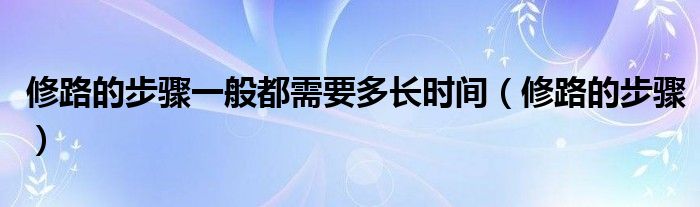 修路的步骤一般都需要多长时间（修路的步骤）