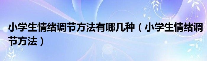 小学生情绪调节方法有哪几种（小学生情绪调节方法）