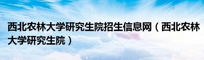 西北农林大学研究生院招生信息网（西北农林大学研究生院）