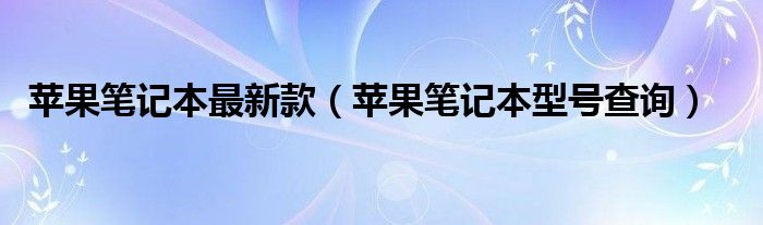 苹果笔记本最新款（苹果笔记本型号查询）