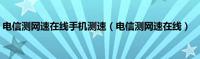 电信测网速在线手机测速（电信测网速在线）