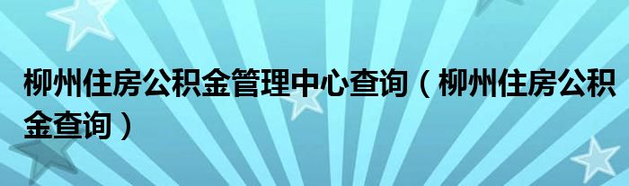 柳州住房公积金管理中心查询（柳州住房公积金查询）