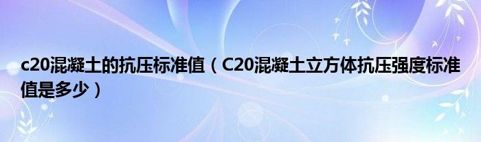 c20混凝土的抗压标准值（C20混凝土立方体抗压强度标准值是多少）