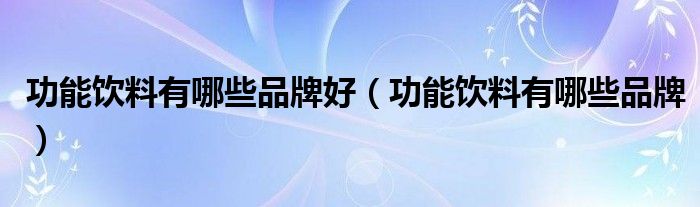 功能饮料有哪些品牌好（功能饮料有哪些品牌）