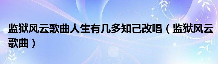 监狱风云歌曲人生有几多知己改唱（监狱风云歌曲）