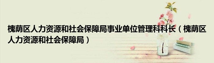 槐荫区人力资源和社会保障局事业单位管理科科长（槐荫区人力资源和社会保障局）