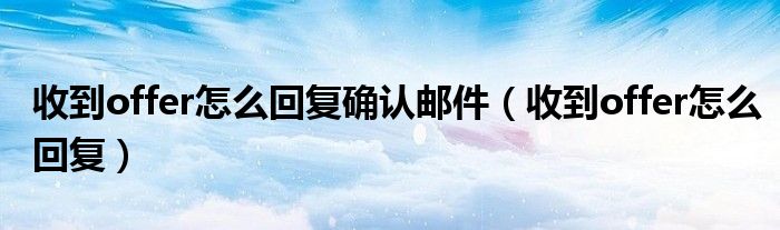 收到offer怎么回复确认邮件（收到offer怎么回复）