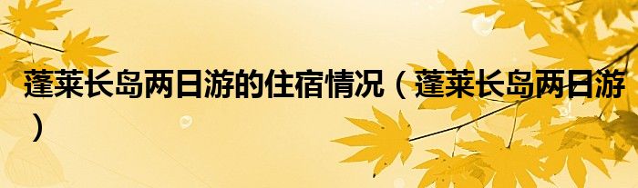 蓬莱长岛两日游的住宿情况（蓬莱长岛两日游）