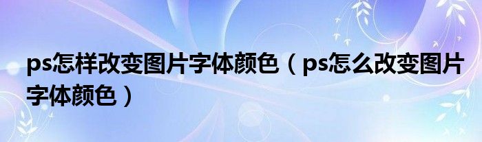 ps怎样改变图片字体颜色（ps怎么改变图片字体颜色）