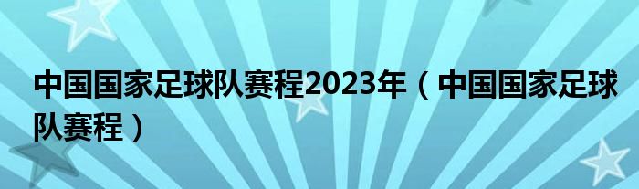 中国国家足球队赛程2023年（中国国家足球队赛程）