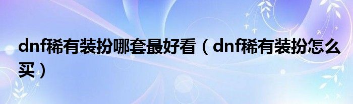 dnf稀有装扮哪套最好看（dnf稀有装扮怎么买）