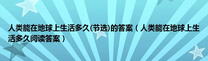 人类能在地球上生活多久(节选)的答案（人类能在地球上生活多久阅读答案）