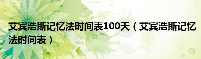 艾宾浩斯记忆法时间表100天（艾宾浩斯记忆法时间表）