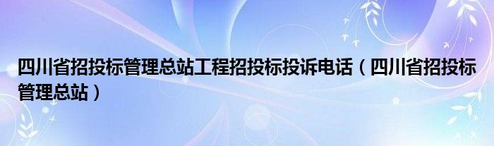 四川省招投标管理总站工程招投标投诉电话（四川省招投标管理总站）