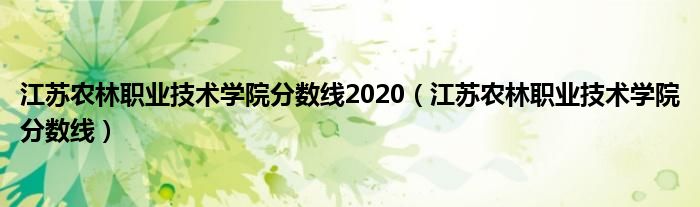 江苏农林职业技术学院分数线2020（江苏农林职业技术学院分数线）