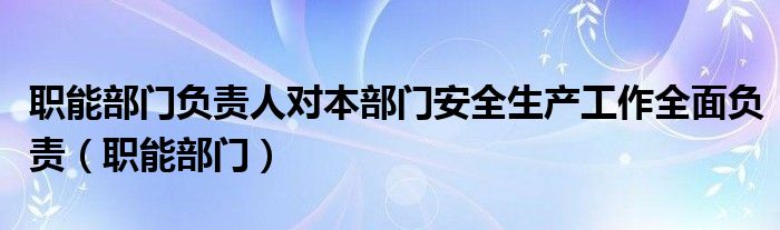 职能部门负责人对本部门安全生产工作全面负责（职能部门）