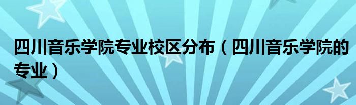 四川音乐学院专业校区分布（四川音乐学院的专业）