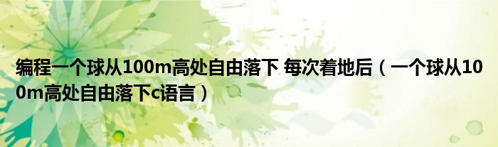 编程一个球从100m高处自由落下 每次着地后（一个球从100m高处自由落下c语言）