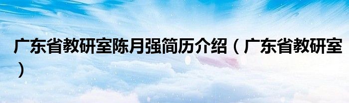 广东省教研室陈月强简历介绍（广东省教研室）