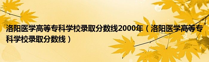 洛阳医学高等专科学校录取分数线2000年（洛阳医学高等专科学校录取分数线）