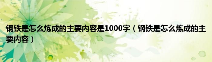 钢铁是怎么炼成的主要内容是1000字（钢铁是怎么炼成的主要内容）