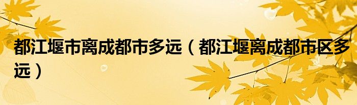 都江堰市离成都市多远（都江堰离成都市区多远）