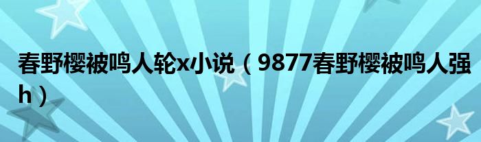 春野樱被鸣人轮x小说（9877春野樱被鸣人强h）