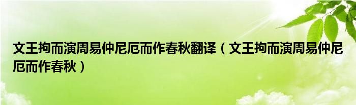 文王拘而演周易仲尼厄而作春秋翻译（文王拘而演周易仲尼厄而作春秋）