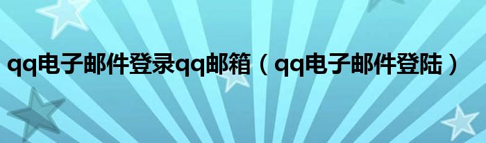 qq电子邮件登录qq邮箱（qq电子邮件登陆）