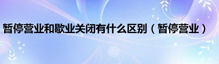 暂停营业和歇业关闭有什么区别（暂停营业）