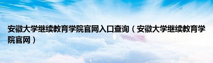 安徽大学继续教育学院官网入口查询（安徽大学继续教育学院官网）