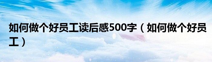 如何做个好员工读后感500字（如何做个好员工）