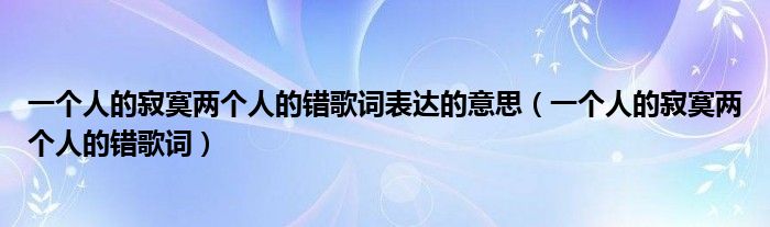 一个人的寂寞两个人的错歌词表达的意思（一个人的寂寞两个人的错歌词）