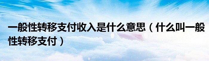 一般性转移支付收入是什么意思（什么叫一般性转移支付）