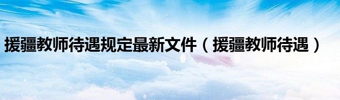 援疆教师待遇规定最新文件（援疆教师待遇）