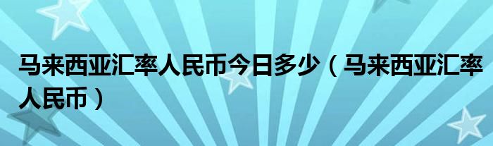 马来西亚汇率人民币今日多少（马来西亚汇率人民币）