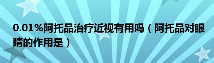 0.01%阿托品治疗近视有用吗（阿托品对眼睛的作用是）