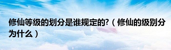 修仙等级的划分是谁规定的?（修仙的级别分为什么）