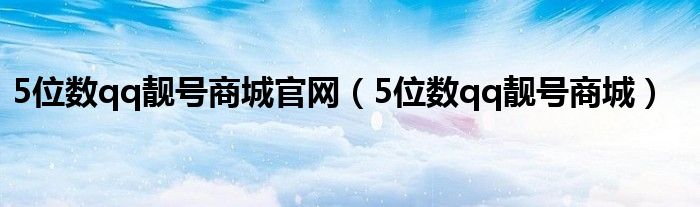 5位数qq靓号商城官网（5位数qq靓号商城）