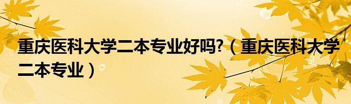 重庆医科大学二本专业好吗?（重庆医科大学二本专业）