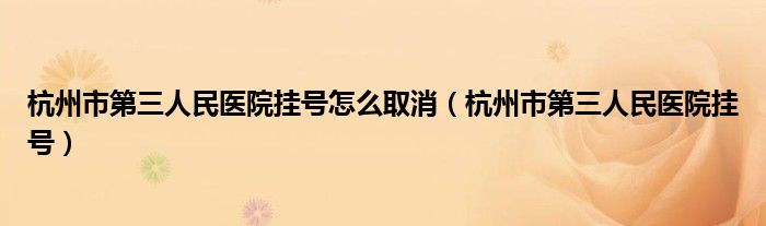 杭州市第三人民医院挂号怎么取消（杭州市第三人民医院挂号）