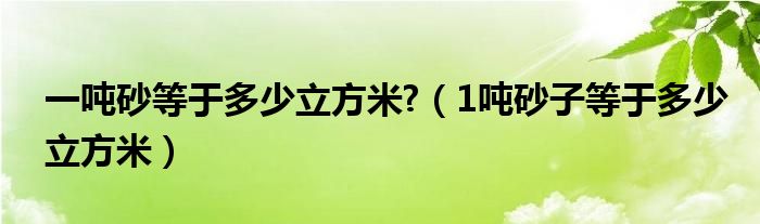 一吨砂等于多少立方米?（1吨砂子等于多少立方米）