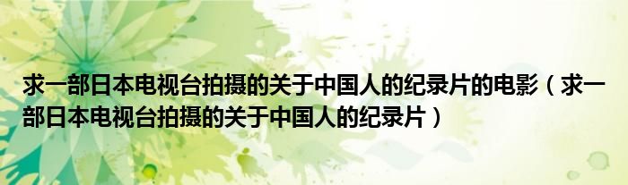 求一部日本电视台拍摄的关于中国人的纪录片的电影（求一部日本电视台拍摄的关于中国人的纪录片）