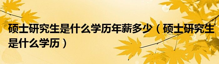 硕士研究生是什么学历年薪多少（硕士研究生是什么学历）