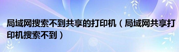 局域网搜索不到共享的打印机（局域网共享打印机搜索不到）