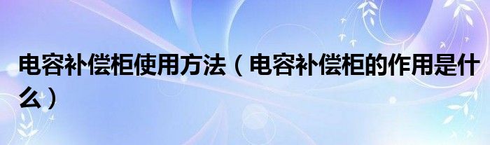 电容补偿柜使用方法（电容补偿柜的作用是什么）