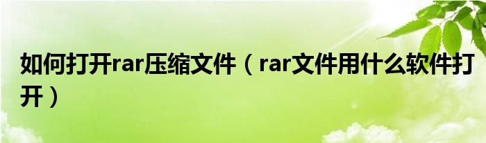 如何打开rar压缩文件（rar文件用什么软件打开）