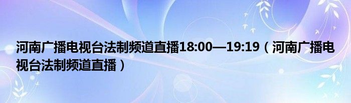 河南广播电视台法制频道直播18:00—19:19（河南广播电视台法制频道直播）