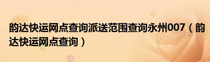 韵达快运网点查询派送范围查询永州007（韵达快运网点查询）