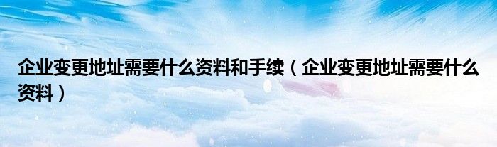 企业变更地址需要什么资料和手续（企业变更地址需要什么资料）